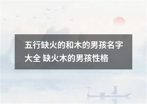 五行缺火的和木的男孩名字大全 缺火木的男孩性格