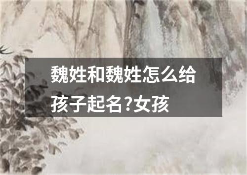 魏姓和魏姓怎么给孩子起名?女孩