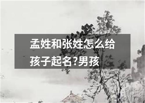 孟姓和张姓怎么给孩子起名?男孩