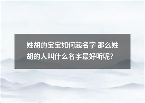 姓胡的宝宝如何起名字 那么姓胡的人叫什么名字最好听呢?