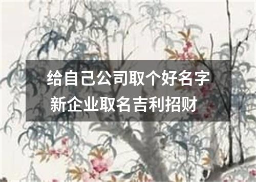 给自己公司取个好名字 新企业取名吉利招财