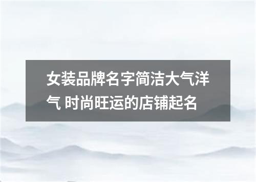 女装品牌名字简洁大气洋气 时尚旺运的店铺起名