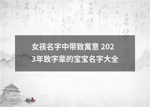 女孩名字中带致寓意 2023年致字辈的宝宝名字大全