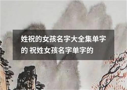 姓祝的女孩名字大全集单字的 祝姓女孩名字单字的