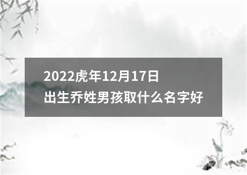 2022虎年12月17日出生乔姓男孩取什么名字好