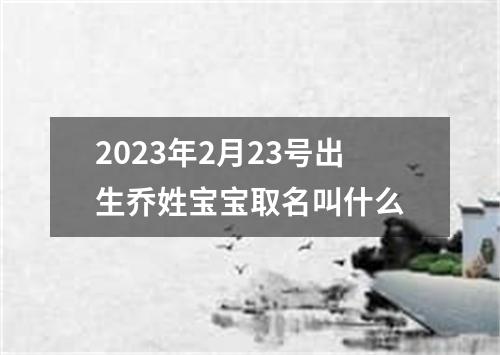 2023年2月23号出生乔姓宝宝取名叫什么