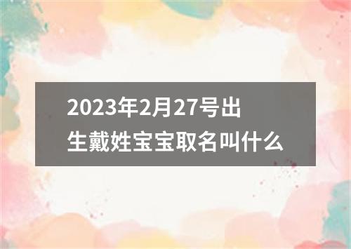 2023年2月27号出生戴姓宝宝取名叫什么