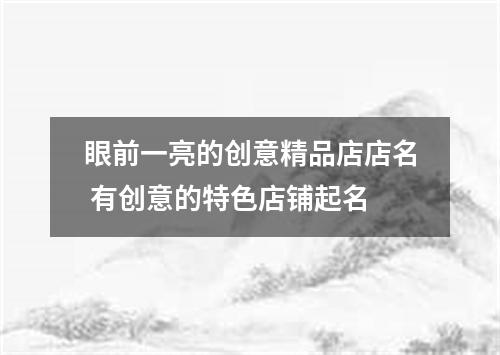 眼前一亮的创意精品店店名 有创意的特色店铺起名
