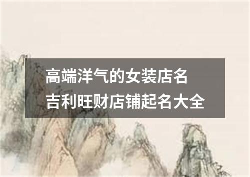 高端洋气的女装店名 吉利旺财店铺起名大全