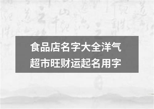 食品店名字大全洋气 超市旺财运起名用字