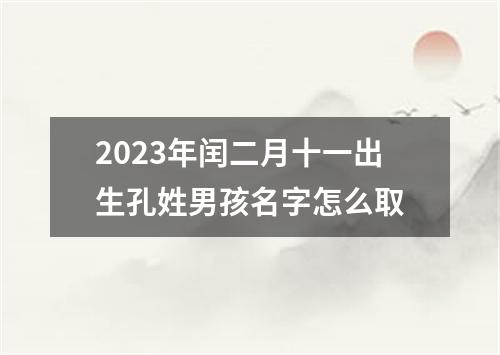 2023年闰二月十一出生孔姓男孩名字怎么取