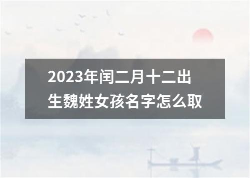 2023年闰二月十二出生魏姓女孩名字怎么取