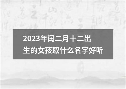 2023年闰二月十二出生的女孩取什么名字好听