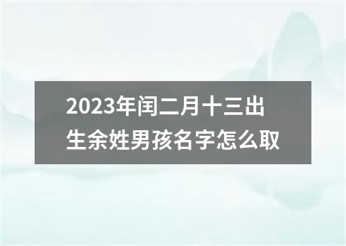 2023年闰二月十三出生余姓男孩名字怎么取