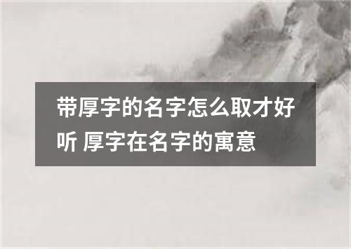 带厚字的名字怎么取才好听 厚字在名字的寓意