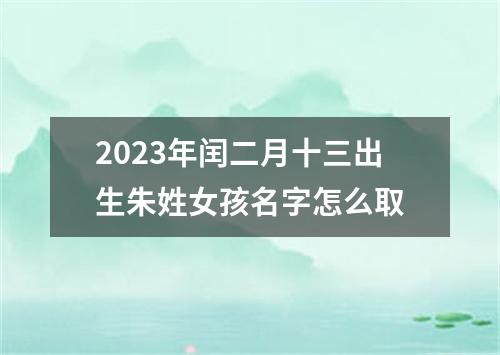 2023年闰二月十三出生朱姓女孩名字怎么取