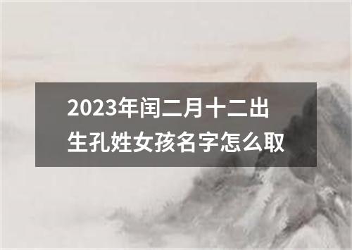 2023年闰二月十二出生孔姓女孩名字怎么取