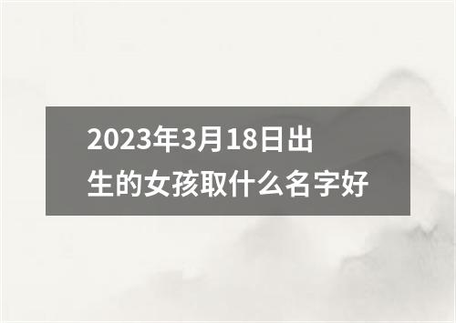 2023年3月18日出生的女孩取什么名字好