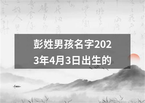 彭姓男孩名字2023年4月3日出生的