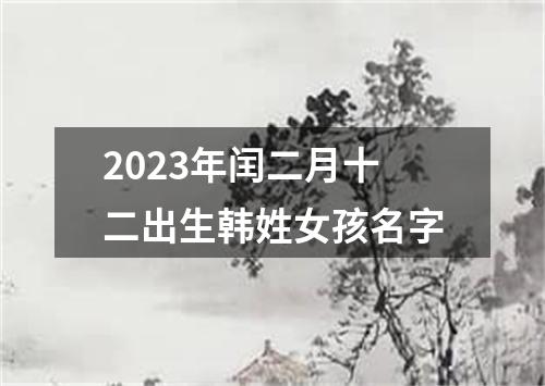 2023年闰二月十二出生韩姓女孩名字