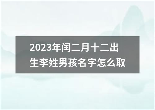 2023年闰二月十二出生李姓男孩名字怎么取
