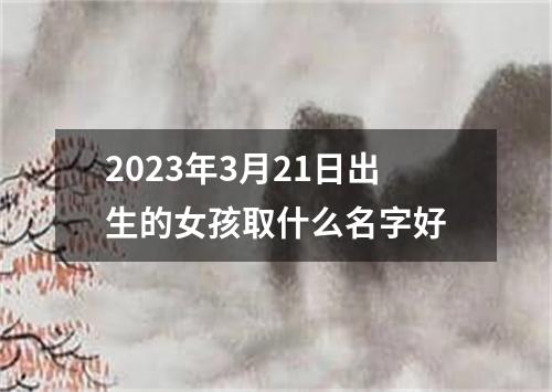 2023年3月21日出生的女孩取什么名字好
