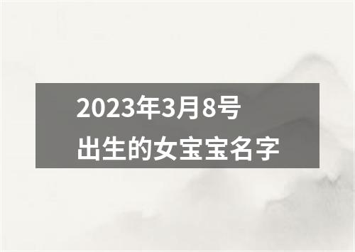 2023年3月8号出生的女宝宝名字