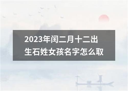 2023年闰二月十二出生石姓女孩名字怎么取