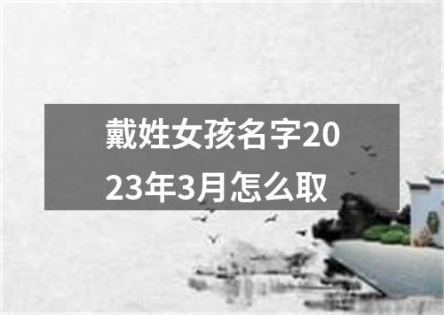 戴姓女孩名字2023年3月怎么取