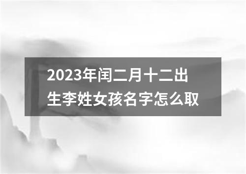 2023年闰二月十二出生李姓女孩名字怎么取