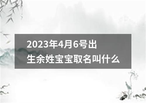 2023年4月6号出生余姓宝宝取名叫什么
