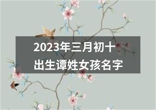 2023年三月初十出生谭姓女孩名字