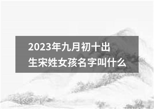 2023年九月初十出生宋姓女孩名字叫什么