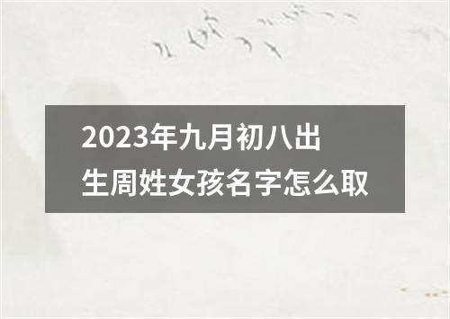2023年九月初八出生周姓女孩名字怎么取
