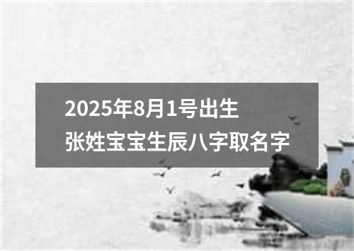 2025年8月1号出生张姓宝宝生辰八字取名字