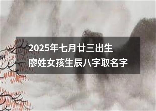 2025年七月廿三出生廖姓女孩生辰八字取名字