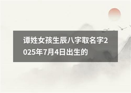 谭姓女孩生辰八字取名字2025年7月4日出生的
