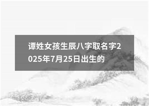 谭姓女孩生辰八字取名字2025年7月25日出生的