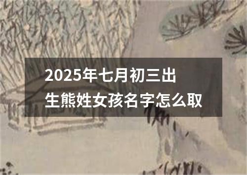 2025年七月初三出生熊姓女孩名字怎么取