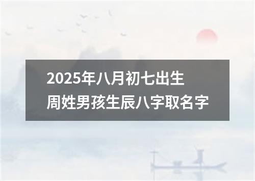 2025年八月初七出生周姓男孩生辰八字取名字