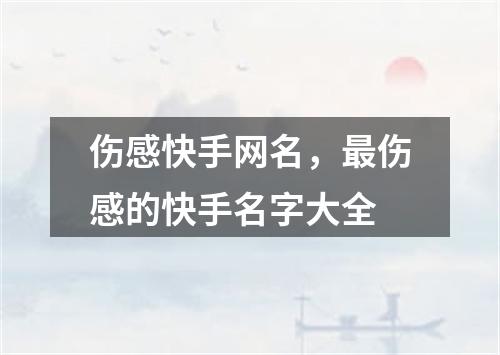 伤感快手网名，最伤感的快手名字大全