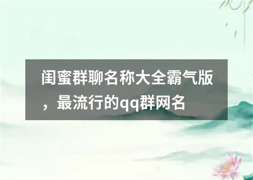 闺蜜群聊名称大全霸气版,最流行的qq群网名