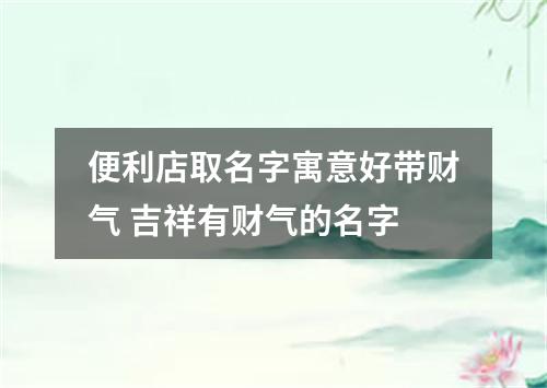 便利店取名字寓意好带财气 吉祥有财气的名字