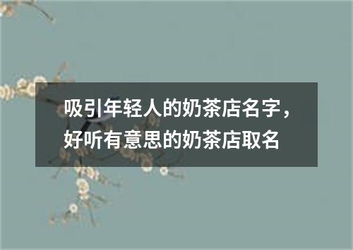 吸引年轻人的奶茶店名字，好听有意思的奶茶店取名