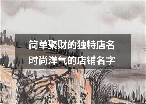 简单聚财的独特店名 时尚洋气的店铺名字