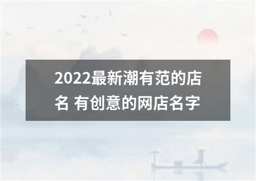 2022最新潮有范的店名 有创意的网店名字
