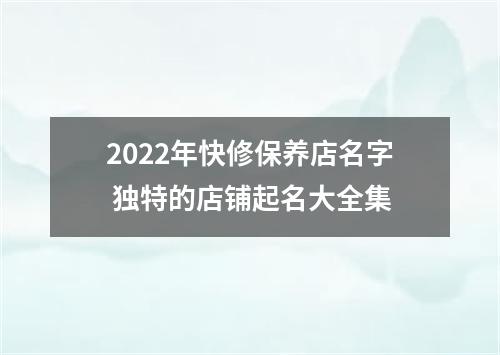 2022年快修保养店名字 独特的店铺起名大全集