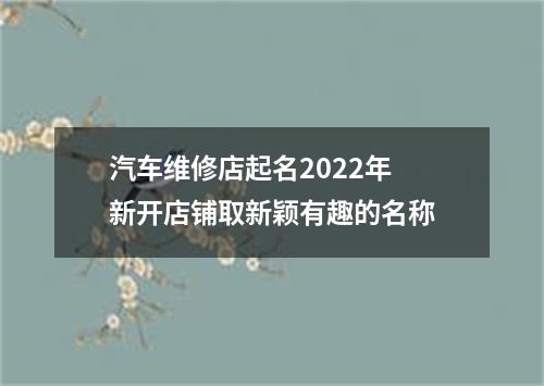汽车维修店起名2022年 新开店铺取新颖有趣的名称