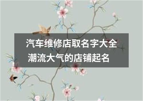 汽车维修店取名字大全 潮流大气的店铺起名