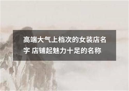 高端大气上档次的女装店名字 店铺起魅力十足的名称